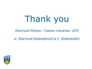 Thank you
Diarmuid Stokes - Liaison Librarian, UCD
e: Diarmuid.Stokes@ucd.ie t: @dstokes01
 