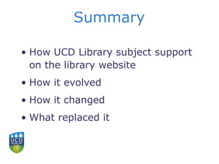 Summary
• How UCD Library subject support
on the library website
• How it evolved
• How it changed
• What replaced it
 