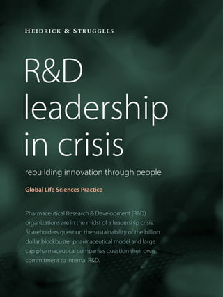 R&D
leadership
in crisis
rebuilding innovation through people
Global Life Sciences Practice


Pharmaceutical Research & Development (R&D)
organizations are in the midst of a leadership crisis.
Shareholders question the sustainability of the billion
dollar blockbuster pharmaceutical model and large
cap pharmaceutical companies question their own
commitment to internal R&D.
 