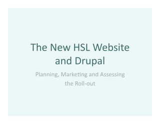 The New HSL Website 
     and Drupal 
Planning, Marke<ng and Assessing 
           the Roll‐out 
 