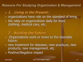04/02/2023 HSM 1 by Dr Mesfin Addisse 16
Reasons For Studying Organization & Management
 1. Living in the Present :
 org...