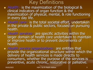 04/02/2023 HSM 1 by Dr Mesfin Addisse 9
Key Definitions
 Health:- is the maximization of the biological &
clinical indica...