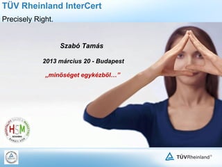TÜV Rheinland InterCert
Precisely Right.


                   Szabó Tamás

            2013 március 20 - Budapest

             „minőséget egykézből…”
 