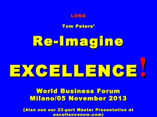 LONG
Tom Peters’

Re-Imagine

EXCELLENCE
World Business Forum
Milano/05 November 2013
( Also see our 23-part Master Presentation at
excellencenow.com)

!

 
