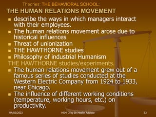 04/02/2023 HSM 2 by Dr Mesfin Addisse 33
Theories: THE BEHAVIORAL SCHOOL:
THE HUMAN RELATIONS MOVEMENT
 describe the ways...