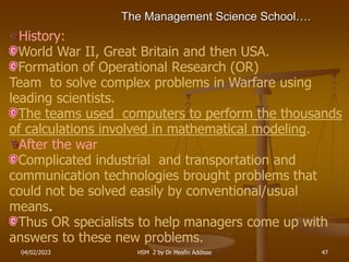 04/02/2023 HSM 2 by Dr Mesfin Addisse 47
The Management Science School….
History:
World War II, Great Britain and then USA...