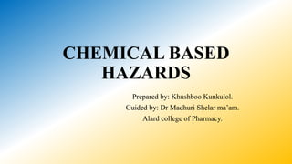 CHEMICAL BASED
HAZARDS
Prepared by: Khushboo Kunkulol.
Guided by: Dr Madhuri Shelar ma’am.
Alard college of Pharmacy.
 