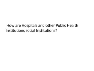 How are Hospitals and other Public Health
Institutions social Institutions?
 