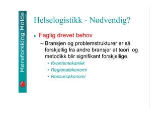 Helselogistikk - N?dvendig?
Faglig drevet behov
C Bransjen og problemstrukturer er s?
forskjellig fra andre bransjer at teori og
metodikk blir signifikant forskjellige.
? Kvantemekanikk
? Regional?konomi
? Ressurs?konomi

 