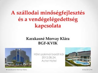 A szállodai minőségfejlesztés
      és a vendégelégedettség
             kapcsolata

                     Karakasné Morvay Klára
                           BGF-KVIK

                          HSM szakmai baráti kör
                               2012.08.24.
                               Actor Hotel


Karakasné Morvay Klára.                            8/26/2012   1
 