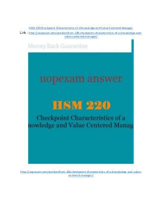 HSM 220 Checkpoint Characteristics of a Knowledge and Value Centered Manager
Link : http://uopexam.com/product/hsm-220-checkpoint-characteristics-of-a-knowledge-and-
value-centered-manager/
http://uopexam.com/product/hsm-220-checkpoint-characteristics-of-a-knowledge-and-value-
centered-manager/
 