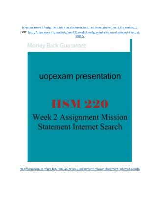HSM 220 Week 2 Assignment Mission Statement Internet Search(Power Point Presentation)
Link : http://uopexam.com/product/hsm-220-week-2-assignment-mission-statement-internet-
search/
http://uopexam.com/product/hsm-220-week-2-assignment-mission-statement-internet-search/
 