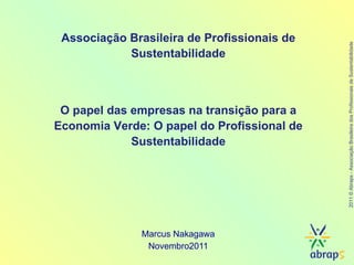 Marcus Nakagawa Novembro2011 Associação Brasileira de Profissionais de Sustentabilidade O papel das empresas na transição para a Economia Verde: O papel do Profissional de Sustentabilidade 