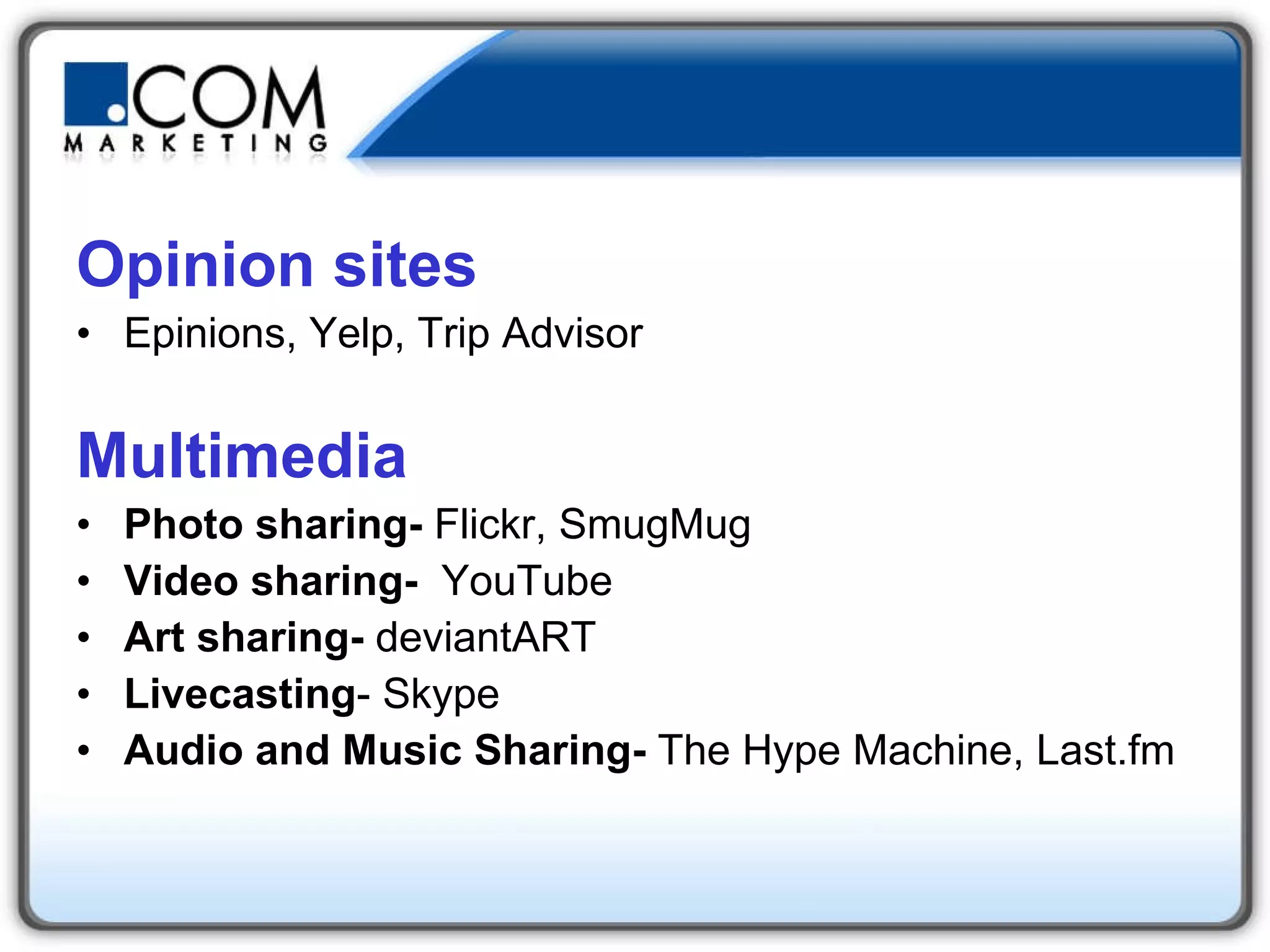 Opinion sites   Epinions, Yelp, Trip Advisor  Multimedia Photo sharing-  Flickr, SmugMug  Video sharing-   YouTube  Art sharing-  deviantART Livecasting - Skype  Audio and Music Sharing-  The Hype Machine, Last.fm  