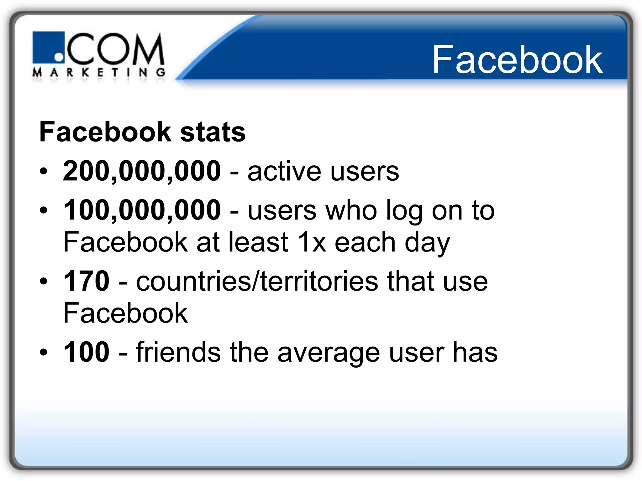 Facebook Facebook stats 200,000,000  - active users 100,000,000  - users who log on to Facebook at least 1x each day 170  - countries/territories that use Facebook 100  - friends the average user has  
