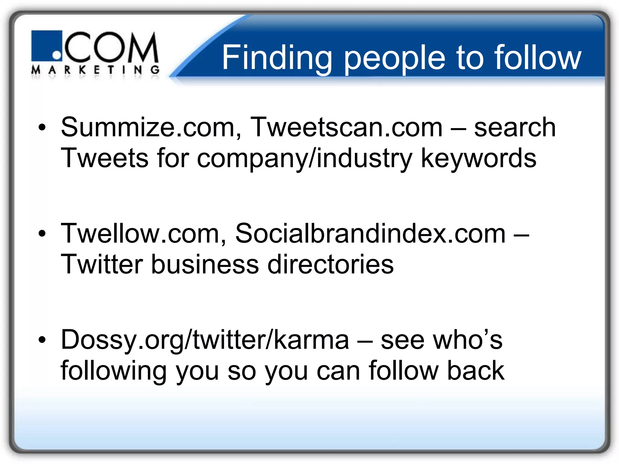 Finding people to follow Summize.com, Tweetscan.com – search Tweets for company/industry keywords Twellow.com, Socialbrandindex.com – Twitter business directories Dossy.org/twitter/karma – see who’s following you so you can follow back 