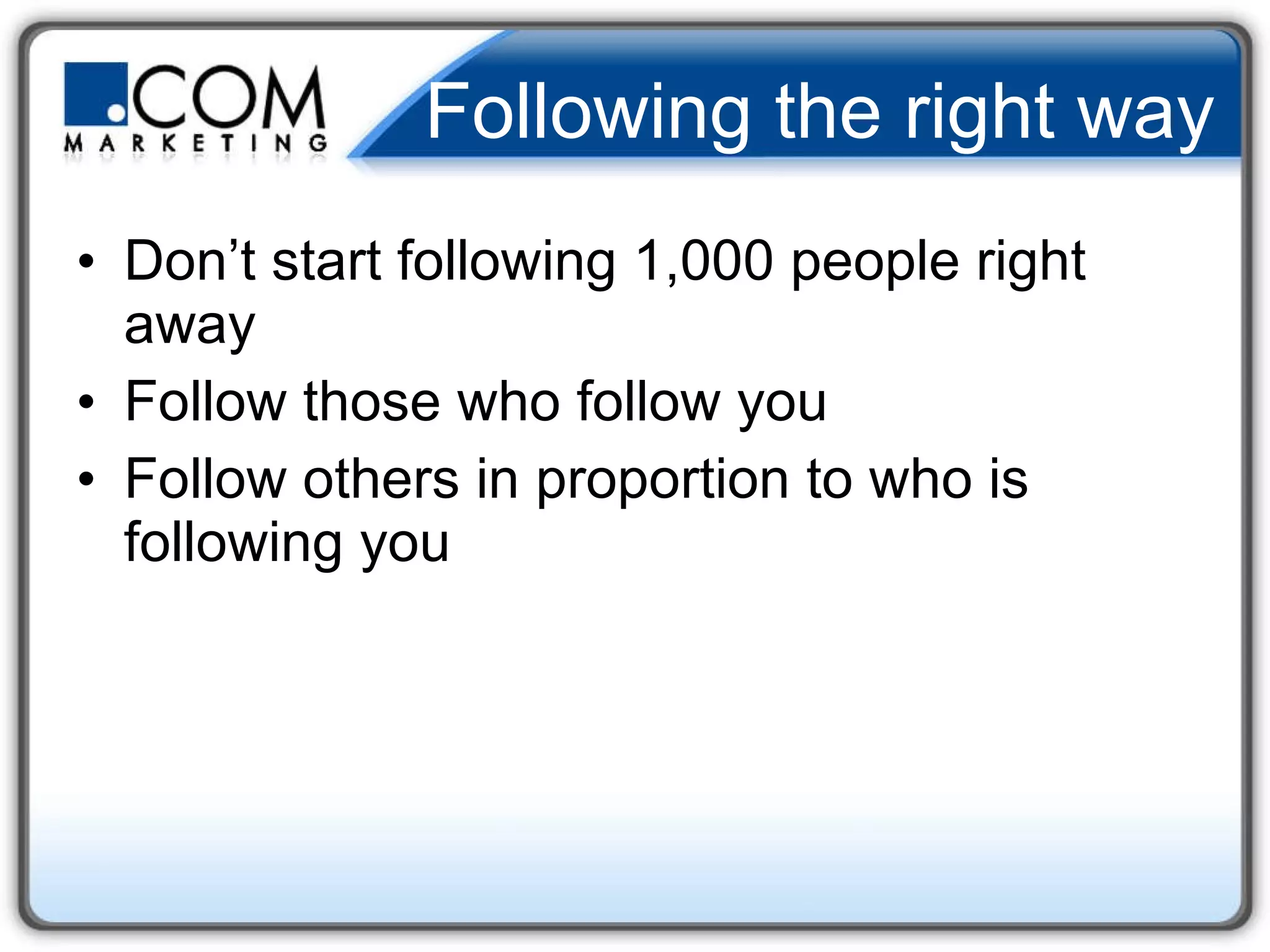 Following the right way Don’t start following 1,000 people right away Follow those who follow you  Follow others in proportion to who is following you 