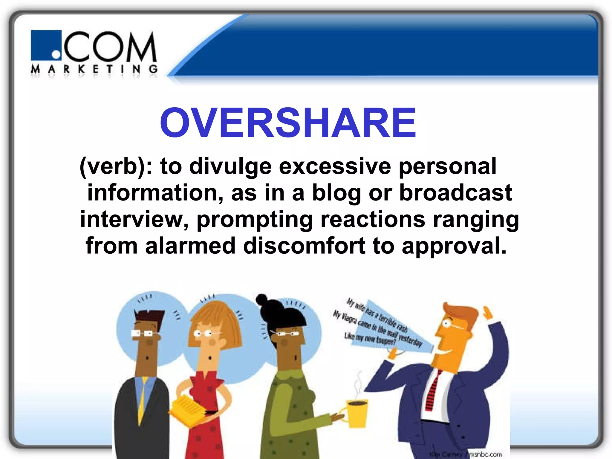 OVERSHARE (verb): to divulge excessive personal information, as in a blog or broadcast interview, prompting reactions ranging from alarmed discomfort to approval.   