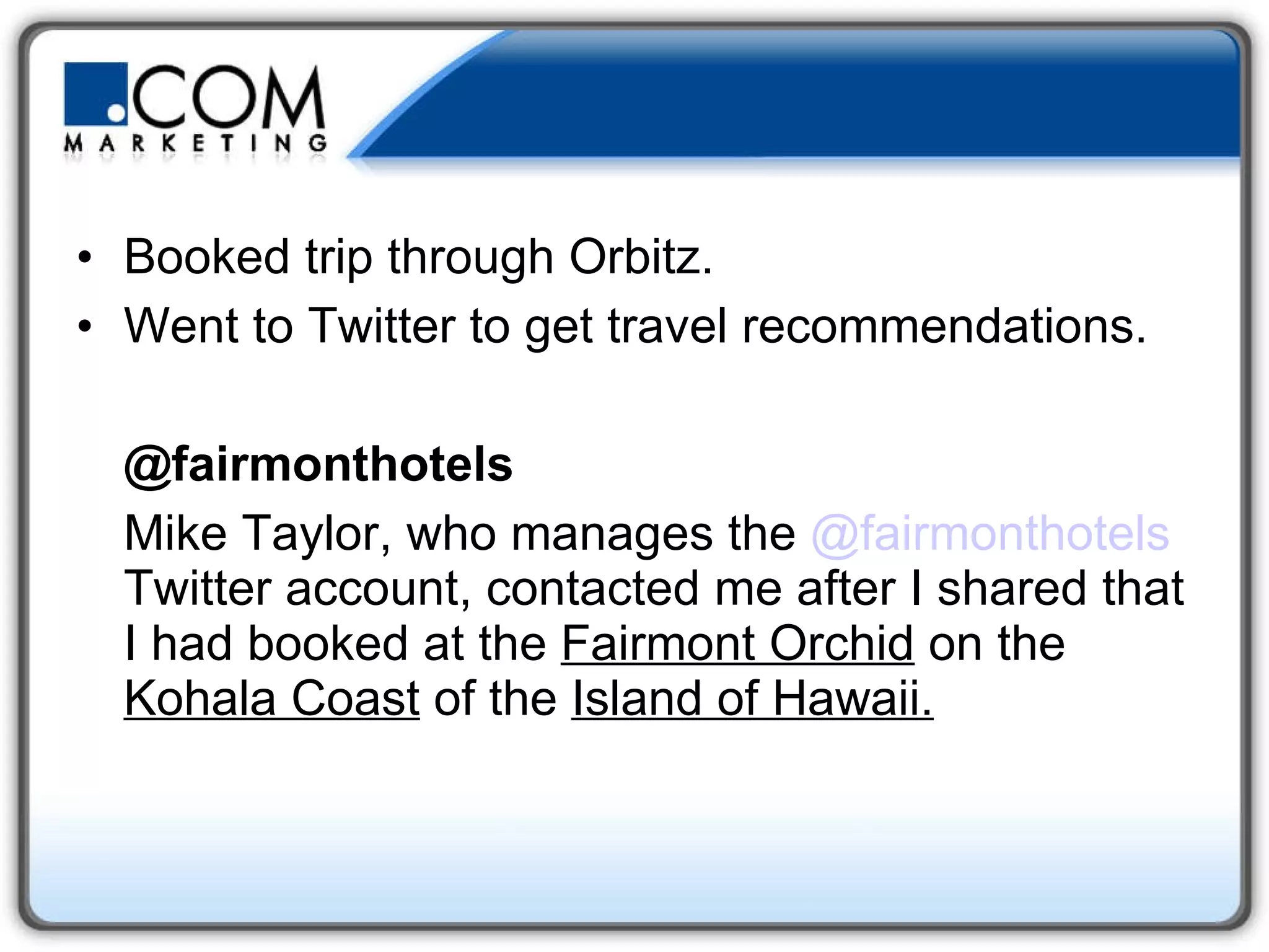 Booked trip through Orbitz.  Went to Twitter to get travel recommendations. @fairmonthotels Mike Taylor, who manages the  @ fairmonthotels  Twitter account, contacted me after I shared that I had booked at the  Fairmont Orchid  on the  Kohala Coast  of the  Island of Hawaii.   