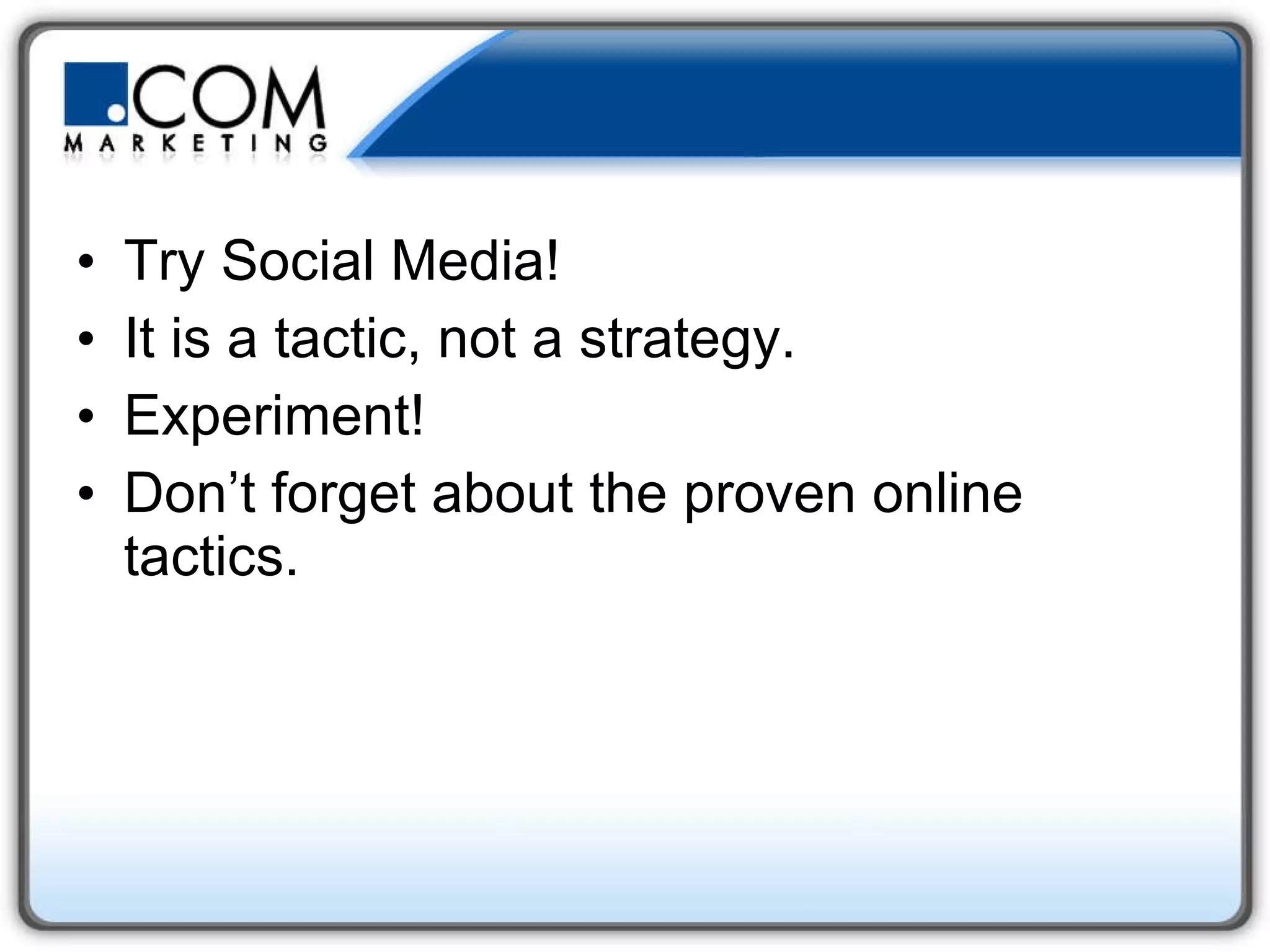 Try Social Media! It is a tactic, not a strategy. Experiment! Don’t forget about the proven online tactics.  