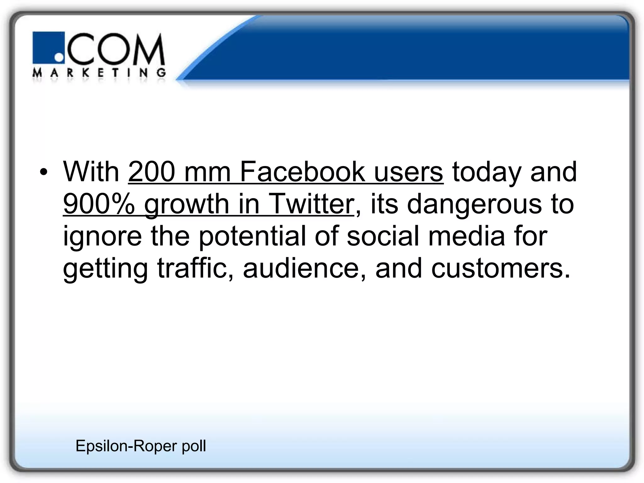 With  200 mm Facebook users  today and  900% growth in Twitter , its dangerous to ignore the potential of social media for getting traffic, audience, and customers.  Epsilon-Roper poll 