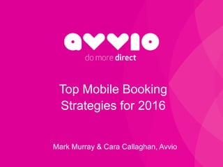 Top Mobile Booking
Strategies for 2016
Mark Murray & Cara Callaghan, Avvio
 