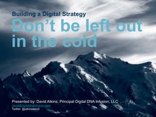 Building a Digital Strategy

Don’t be left out
in the cold


Presented by: David Atkins, Principal Digital DNA Infusion, LLC
david@digitaldnainfusion.com
Twitter: @atkinsdavid
 