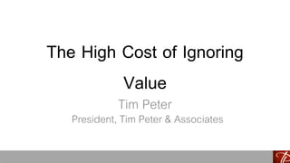 The High Cost of Ignoring
Value
Tim Peter
President, Tim Peter & Associates
 