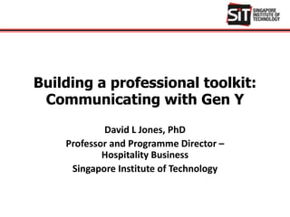 Building a professional toolkit:
Communicating with Gen Y
David L Jones, PhD
Professor and Programme Director –
Hospitality Business
Singapore Institute of Technology
 