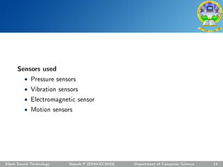 Sensors used
• Pressure sensors
• Vibration sensors
• Electromagnetic sensor
• Motion sensors
Silent Sound Technology Najeeb P [EPAKECS029] Department of Computer Science 14
 