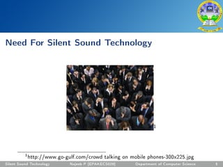 Need For Silent Sound Technology
1
1
http://www.go-gulf.com/crowd talking on mobile phones-300x225.jpg
Silent Sound Technology Najeeb P [EPAKECS029] Department of Computer Science 5
 