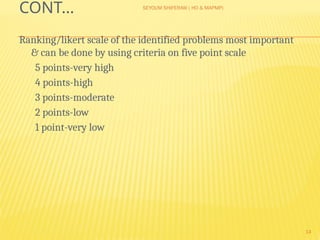 SEYOUM SHIFERAW ( HO & MAPMP)
14
CONT…
Ranking/likert scale of the identified problems most important
& can be done by using criteria on five point scale
5 points-very high
4 points-high
3 points-moderate
2 points-low
1 point-very low
 