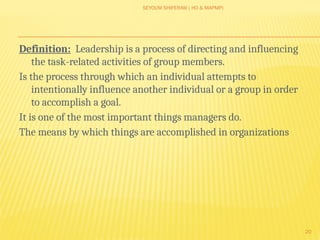 SEYOUM SHIFERAW ( HO & MAPMP)
20
Definition: Leadership is a process of directing and influencing
the task-related activities of group members.
Is the process through which an individual attempts to
intentionally influence another individual or a group in order
to accomplish a goal.
It is one of the most important things managers do.
The means by which things are accomplished in organizations
 