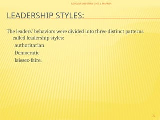 SEYOUM SHIFERAW ( HO & MAPMP)
22
LEADERSHIP STYLES:
The leaders’ behaviors were divided into three distinct patterns
called leadership styles:
authoritarian
Democratic
laissez-faire.
 