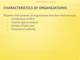 SEYOUM SHIFERAW ( HO & MAPMP)
32
CHARACTERISTICS OF ORGANIZATIONS:
Whatever their purpose, all organizations have four characteristics:
1. coordination of effort
2. common goal or purpose
3. division of labor, and
4. hierarchy of authority.
 