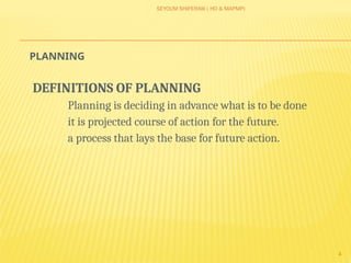 SEYOUM SHIFERAW ( HO & MAPMP)
4
PLANNING
DEFINITIONS OF PLANNING
Planning is deciding in advance what is to be done
it is projected course of action for the future.
a process that lays the base for future action.
 