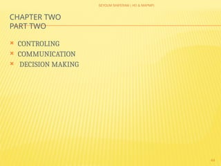 SEYOUM SHIFERAW ( HO & MAPMP)
44
CHAPTER TWO
PART TWO
 CONTROLING
 COMMUNICATION
 DECISION MAKING
 