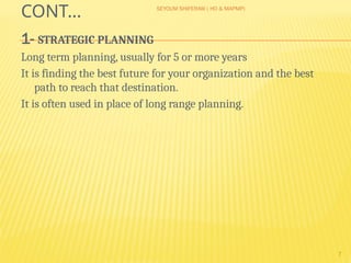 SEYOUM SHIFERAW ( HO & MAPMP)
7
CONT…
1- STRATEGIC PLANNING
Long term planning, usually for 5 or more years
It is finding the best future for your organization and the best
path to reach that destination.
It is often used in place of long range planning.
 
