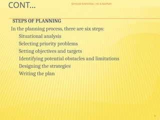 SEYOUM SHIFERAW ( HO & MAPMP)
9
CONT…
STEPS OF PLANNING
In the planning process, there are six steps:
Situational analysis
Selecting priority problems
Setting objectives and targets
Identifying potential obstacles and limitations
Designing the strategies
Writing the plan
 