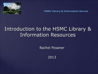 Introduction to the HSMC Library &Introduction to the HSMC Library &
Information ResourcesInformation Resources
HSMC Library & Information ServiceHSMC Library & Information Service
Rachel PosanerRachel Posaner
20132013
 