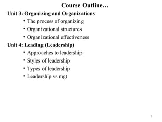 Course Outline…
Unit 3: Organizing and Organizations
• The process of organizing
• Organizational structures
• Organizational effectiveness
Unit 4: Leading (Leadership)
• Approaches to leadership
• Styles of leadership
• Types of leadership
• Leadership vs mgt
5
 