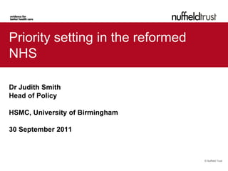 Priority setting in the reformed
NHS

Dr Judith Smith
Head of Policy

HSMC, University of Birmingham

30 September 2011



                                   © Nuffield Trust
 