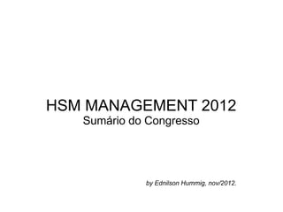 HSM MANAGEMENT 2012
   Sumário do Congresso




             by Ednilson Hummig, nov/2012.
 