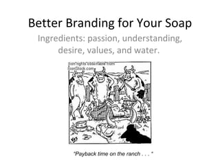 Better Branding for Your Soap Ingredients: passion, understanding, desire, values, and water.  “ Payback time on the ranch . . . “  