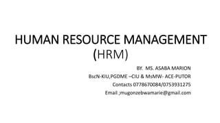 HUMAN RESOURCE MANAGEMENT
(HRM)
BY. MS. ASABA MARION
BscN-KIU,PGDME –CIU & MsMW- ACE-PUTOR
Contacts 0778670084/0753931275
Email ;mugonzebwamarie@gmail.com
 