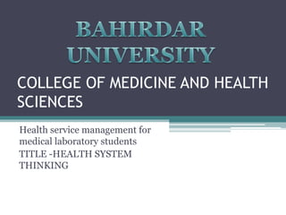 COLLEGE OF MEDICINE AND HEALTH
SCIENCES
Health service management for
medical laboratory students
TITLE -HEALTH SYSTEM
THINKING
 