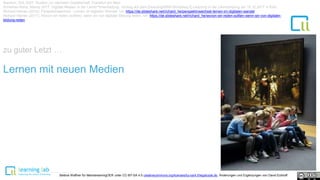 Baecker, Dirk 2007: Studien zur nächsten Gesellschaft. Frankfurt am Main
Schiefner-Rohs, Mandy 2017: Digitale Medien in der Lehrer*innenbildung. Vortrag auf dem ElearningNRW-Workshop E-Learning in der Lehrerbildung am 15.12.2017 in Köln.
Lernen mit neuen Medien
zu guter Letzt …
Bettina Waffner für MainstreamingOER unter CC-BY-SA 4.0 creativecommons.org/licenses/by-sa/4.0/legalcode.de, Änderungen und Ergänzungen von David Eckhoff
Richard Heinen (2016): Perspektivwechsel - Lernen im digitalen Wandel. Url: https://de.slideshare.net/richard_he/perspektivwechsel-lernen-im-digitalen-wandel
Richard Heinen (2017): Wovon wir reden (sollten), wenn wir von digitaler Bildung reden. Url: https://de.slideshare.net/richard_he/wovon-wir-reden-sollten-wenn-wir-von-digitaler-
bildung-reden
 