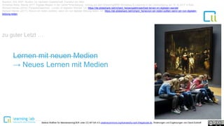 Baecker, Dirk 2007: Studien zur nächsten Gesellschaft. Frankfurt am Main
Schiefner-Rohs, Mandy 2017: Digitale Medien in der Lehrer*innenbildung. Vortrag auf dem ElearningNRW-Workshop E-Learning in der Lehrerbildung am 15.12.2017 in Köln.
zu guter Letzt …
Lernen mit neuen Medien
→ Neues Lernen mit Medien
Bettina Waffner für MainstreamingOER unter CC-BY-SA 4.0 creativecommons.org/licenses/by-sa/4.0/legalcode.de, Änderungen und Ergänzungen von David Eckhoff
Richard Heinen (2016): Perspektivwechsel - Lernen im digitalen Wandel. Url: https://de.slideshare.net/richard_he/perspektivwechsel-lernen-im-digitalen-wandel
Richard Heinen (2017): Wovon wir reden (sollten), wenn wir von digitaler Bildung reden. Url: https://de.slideshare.net/richard_he/wovon-wir-reden-sollten-wenn-wir-von-digitaler-
bildung-reden
 