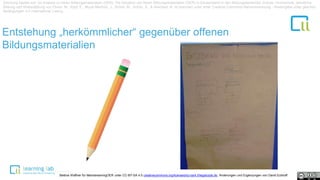 Entstehung „herkömmlicher“ gegenüber offenen
Bildungsmaterialien
Zeichung basiert auf: Ist-Analyse zu freien Bildungsmaterialien (OER). Die Situation von freien Bildungsmaterialien (OER) in Deutschland in den Bildungsbereichen Schule, Hochschule, berufliche
Bildung und Weiterbildung von Ebner, M., Köpf, E., Muuß-Merholz, J., Schön, M., Schön, S., & Weichert, N. ist lizenziert unter einer Creative Commons Namensnennung - Weitergabe unter gleichen
Bedingungen 4.0 International Lizenz.
Bettina Waffner für MainstreamingOER unter CC-BY-SA 4.0 creativecommons.org/licenses/by-sa/4.0/legalcode.de, Änderungen und Ergänzungen von David Eckhoff
 