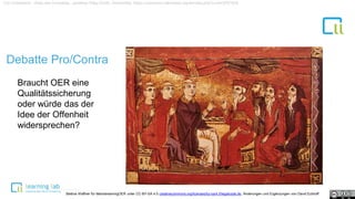 Debatte Pro/Contra
Von Unbekannt - Atlas des Croisades, Jonathan Riley-Smith, Gemeinfrei, https://commons.wikimedia.org/w/index.php?curid=2761004
Braucht OER eine
Qualitätssicherung
oder würde das der
Idee der Offenheit
widersprechen?
Bettina Waffner für MainstreamingOER unter CC-BY-SA 4.0 creativecommons.org/licenses/by-sa/4.0/legalcode.de, Änderungen und Ergänzungen von David Eckhoff
 